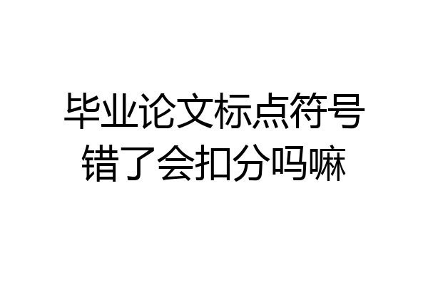 毕业论文标点符号错了会扣分吗嘛