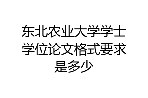 东北农业大学学士学位论文格式要求是多少