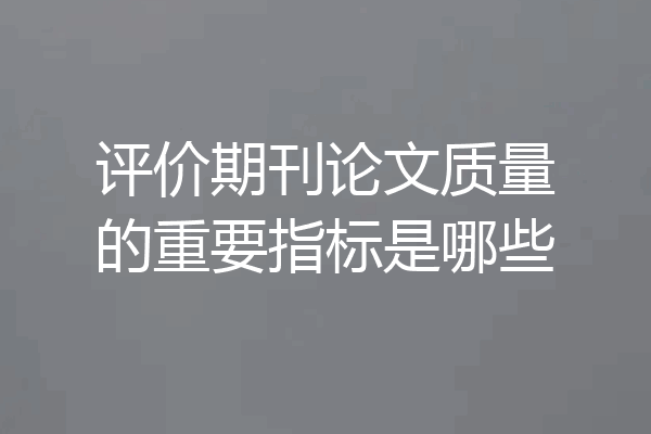 评价期刊论文质量的重要指标是哪些
