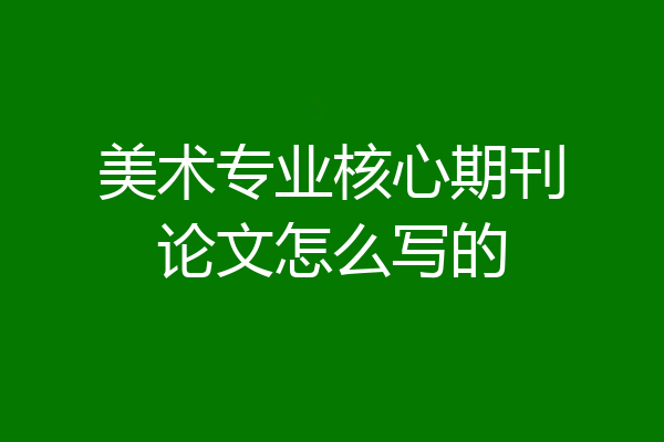 美术专业核心期刊论文怎么写的