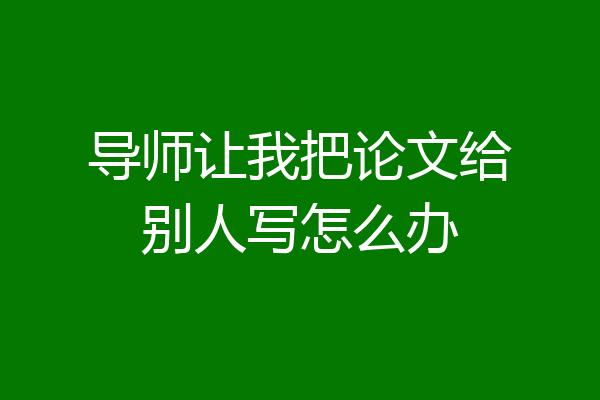 导师让我把论文给别人写怎么办