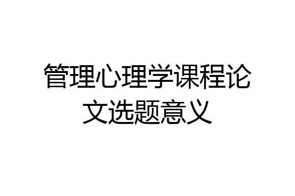 管理心理学课程论文选题意义