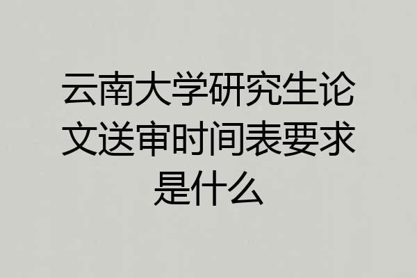 云南大学研究生论文送审时间表要求是什么