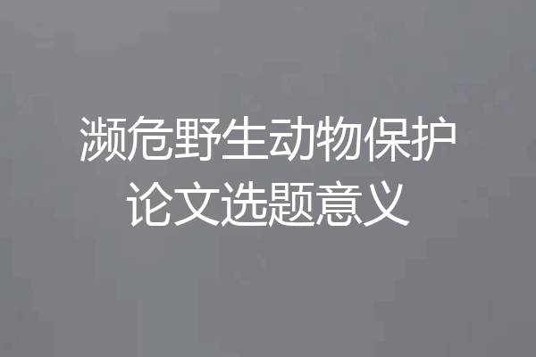 濒危野生动物保护论文选题意义