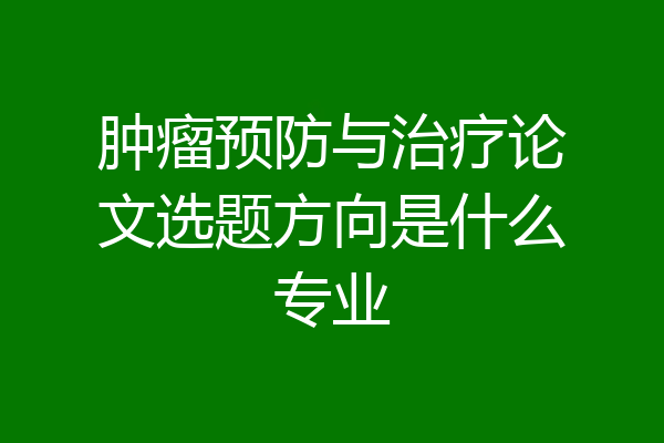 肿瘤预防与治疗论文选题方向是什么专业