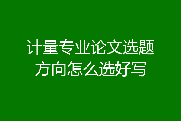 计量专业论文选题方向怎么选好写