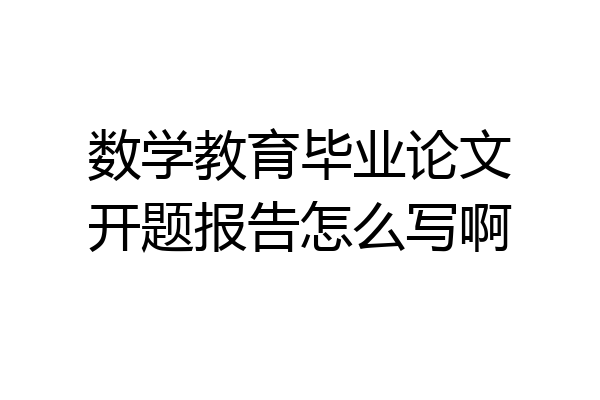 数学教育毕业论文开题报告怎么写啊