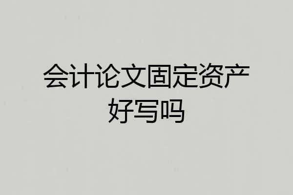 会计论文固定资产好写吗