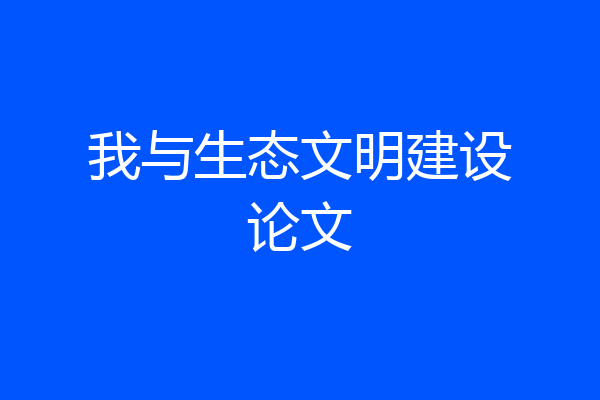 我与生态文明建设论文