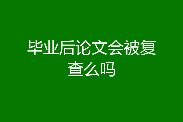毕业后论文会被复查么吗