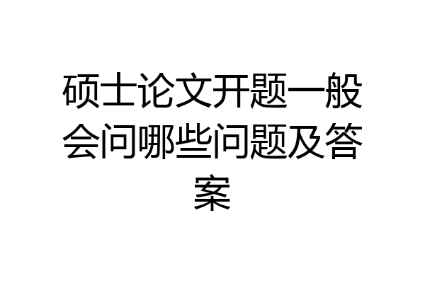 硕士论文开题一般会问哪些问题及答案
