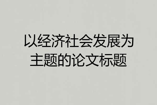 以经济社会发展为主题的论文标题