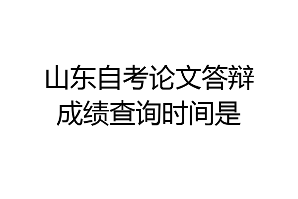 山东自考论文答辩成绩查询时间是