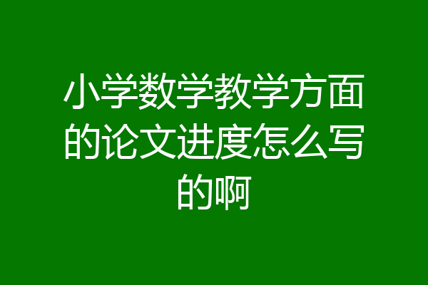 小学数学教学方面的论文进度怎么写的啊