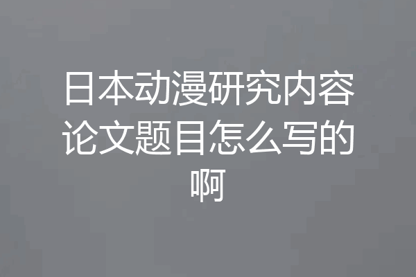 日本动漫研究内容论文题目怎么写的啊