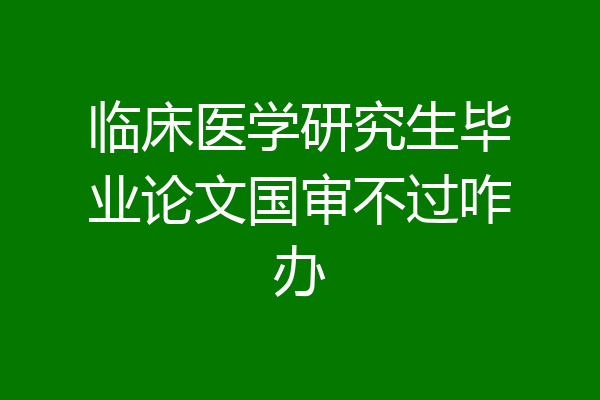 临床医学研究生毕业论文国审不过咋办