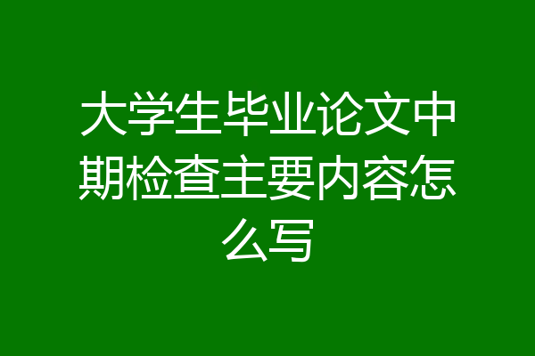 大学生毕业论文中期检查主要内容怎么写