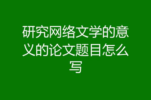 研究网络文学的意义的论文题目怎么写