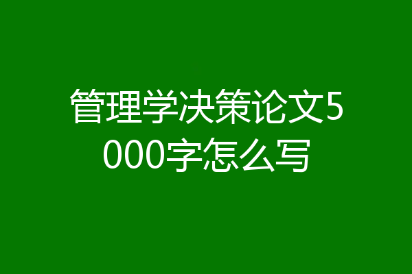 管理学决策论文5000字怎么写