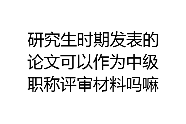 研究生时期发表的论文可以作为中级职称评审材料吗嘛