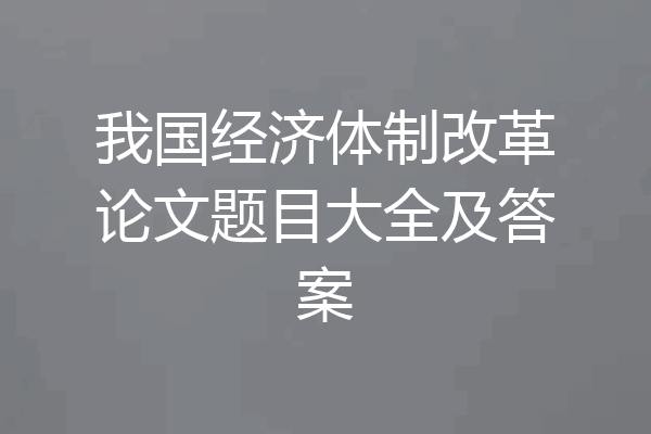 我国经济体制改革论文题目大全及答案