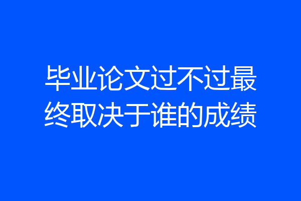 毕业论文过不过最终取决于谁的成绩