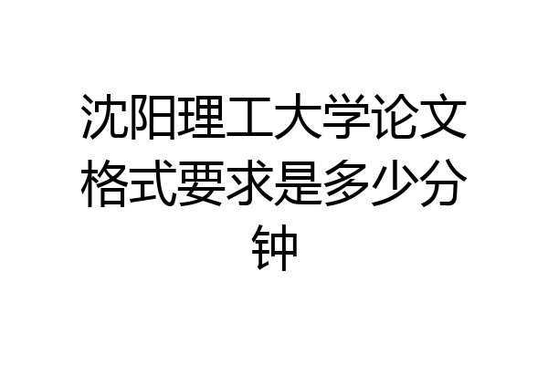 沈阳理工大学论文格式要求是多少分钟