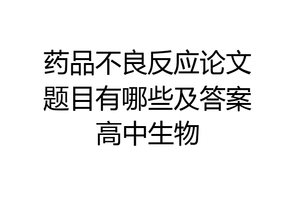药品不良反应论文题目有哪些及答案高中生物