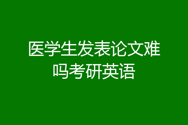 医学生发表论文难吗考研英语