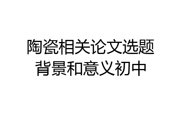 陶瓷相关论文选题背景和意义初中