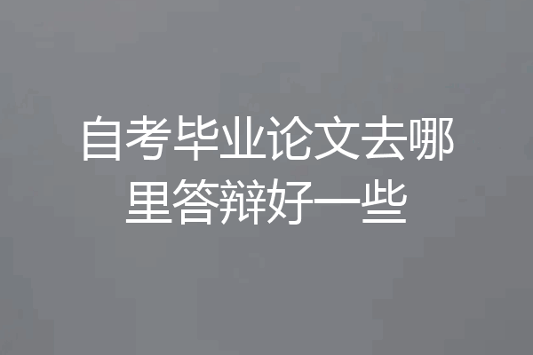 自考毕业论文去哪里答辩好一些