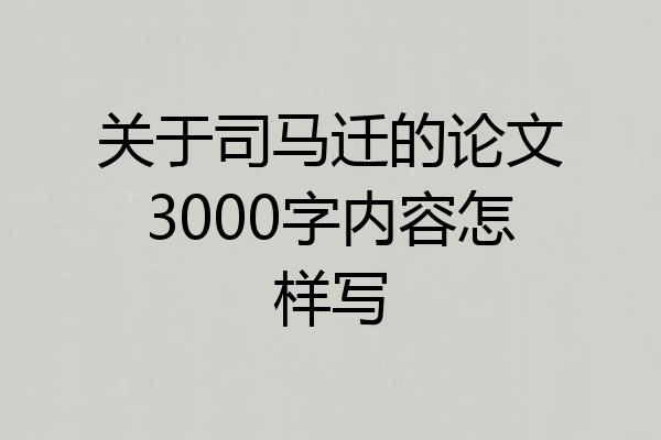 关于司马迁的论文3000字内容怎样写