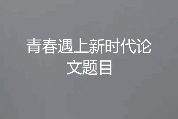 青春遇上新时代论文题目