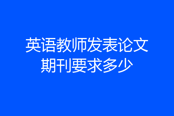 英语教师发表论文期刊要求多少
