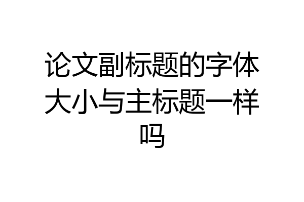 论文副标题的字体大小与主标题一样吗
