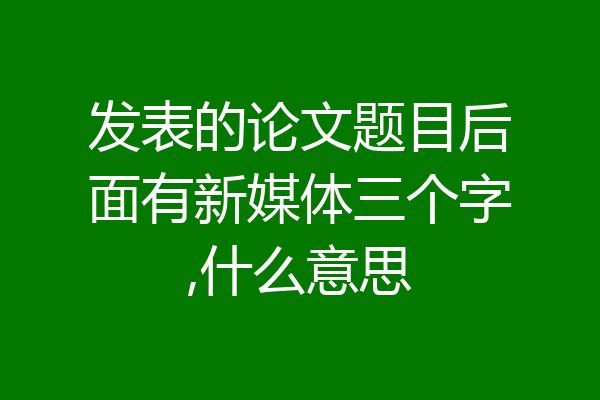 发表的论文题目后面有新媒体三个字,什么意思