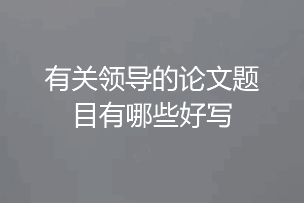 有关领导的论文题目有哪些好写