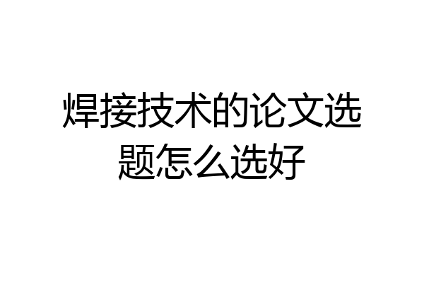 焊接技术的论文选题怎么选好