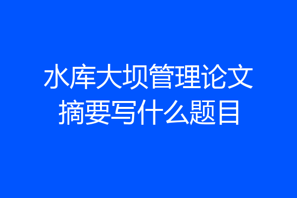 水库大坝管理论文摘要写什么题目