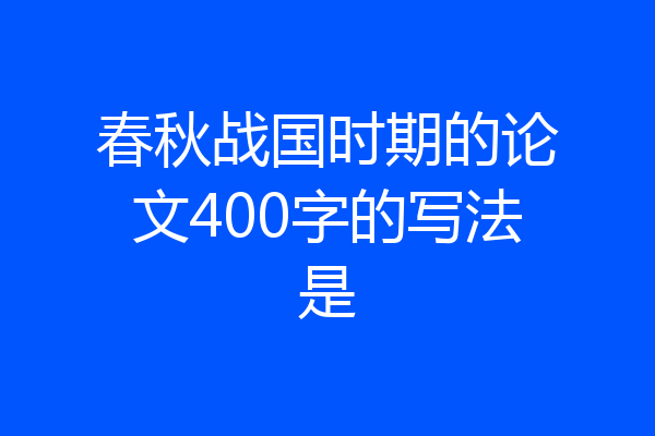 春秋战国时期的论文400字的写法是