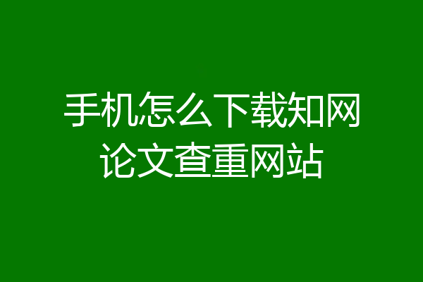 手机怎么下载知网论文查重网站
