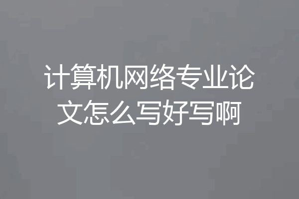 计算机网络专业论文怎么写好写啊