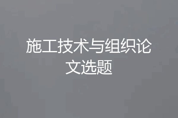 施工技术与组织论文选题