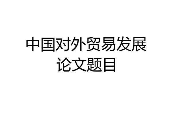 中国对外贸易发展论文题目