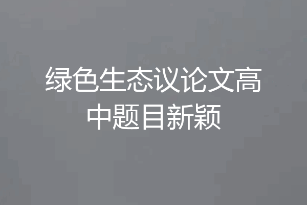 绿色生态议论文高中题目新颖