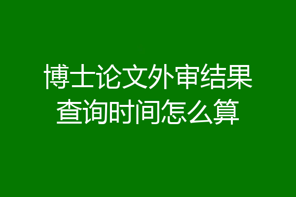 博士论文外审结果查询时间怎么算