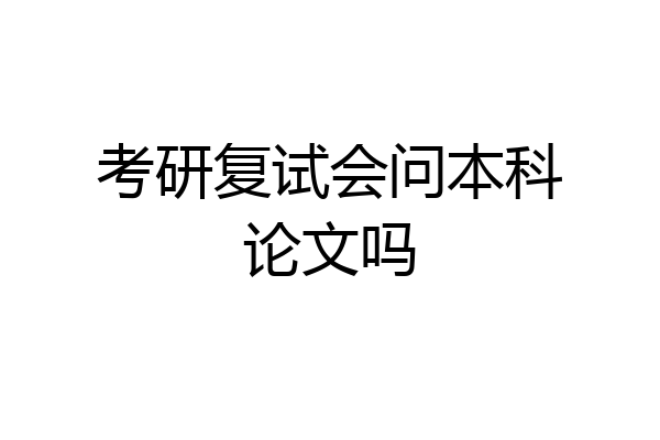 考研复试会问本科论文吗