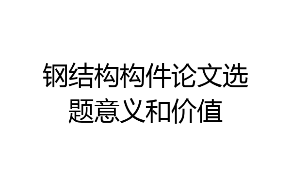 钢结构构件论文选题意义和价值