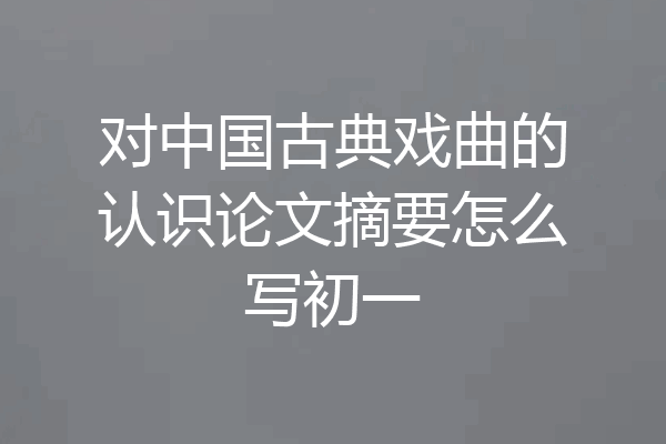 对中国古典戏曲的认识论文摘要怎么写初一