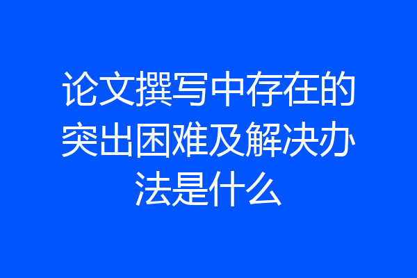 论文撰写中存在的突出困难及解决办法是什么